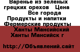 Варенье из зеленых грецких орехов › Цена ­ 400 - Все города Продукты и напитки » Фермерские продукты   . Ханты-Мансийский,Ханты-Мансийск г.